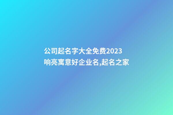 公司起名字大全免费2023 响亮寓意好企业名,起名之家